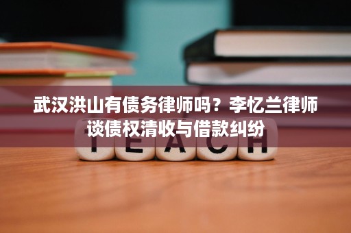 武汉洪山有债务律师吗？李忆兰律师谈债权清收与借款纠纷