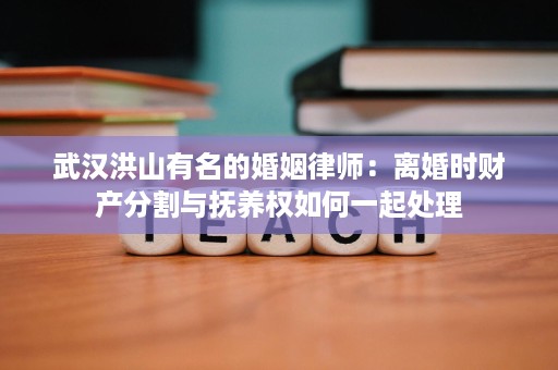 武汉洪山有名的婚姻律师:离婚时财产分割与抚养权如何一起处理 武汉洪山有名的婚姻律师:离婚时财产分割与抚养权如何一起处理