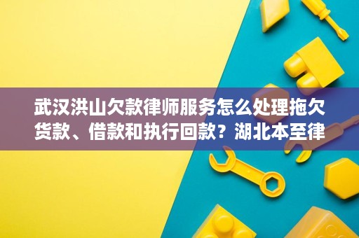 武汉洪山欠款律师服务怎么处理拖欠货款、借款和执行回款?湖北本至律师事务所汤炜律师这样看 武汉洪山欠款律师服务怎么处理拖欠货款、借款和执行回款?湖北本至律师事务所汤炜律师这样看