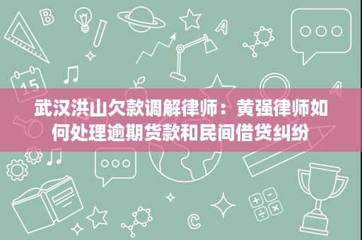 武汉洪山欠款调解律师:黄强律师如何处理逾期货款和民间借贷纠纷 武汉洪山欠款调解律师:黄强律师如何处理逾期货款和民间借贷纠纷