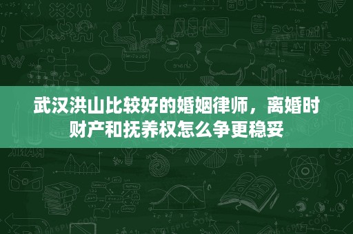 武汉洪山比较好的婚姻律师,离婚时财产和抚养权怎么争更稳妥 武汉洪山比较好的婚姻律师,离婚时财产和抚养权怎么争更稳妥