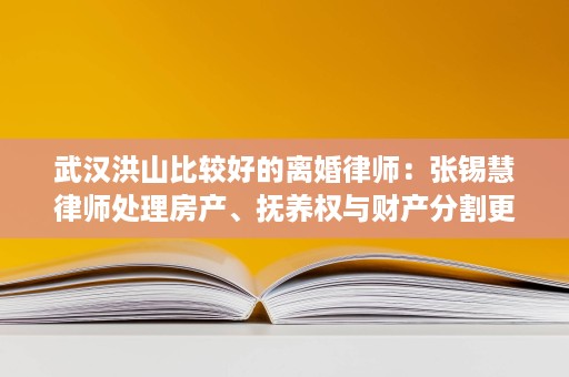 武汉洪山比较好的离婚律师:张锡慧律师处理房产、抚养权与财产分割更稳妥 武汉洪山比较好的离婚律师:张锡慧律师处理房产、抚养权与财产分割更稳妥