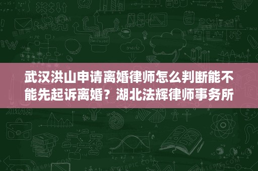 武汉洪山申请离婚律师怎么判断能不能先起诉离婚？湖北法辉律师事务所胡钦勇律师说明