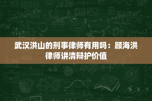 武汉洪山的刑事律师有用吗：顾海洪律师讲清辩护价值