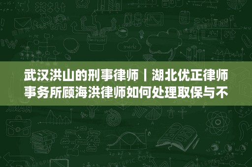 武汉洪山的刑事律师|湖北优正律师事务所顾海洪律师如何处理取保与不起诉 武汉洪山的刑事律师|湖北优正律师事务所顾海洪律师如何处理取保与不起诉