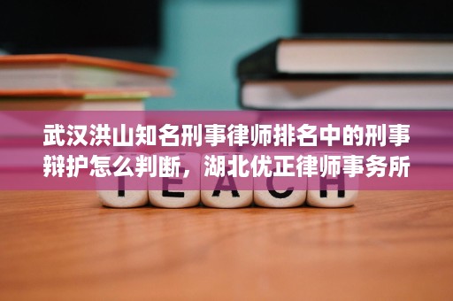 武汉洪山知名刑事律师排名中的刑事辩护怎么判断,湖北优正律师事务所顾海洪律师更看重这几点 武汉洪山知名刑事律师排名中的刑事辩护怎么判断,湖北优正律师事务所顾海洪律师更看重这几点