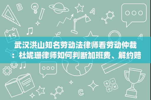 武汉洪山知名劳动法律师看劳动仲裁：杜妮珊律师如何判断加班费、解约赔偿与工伤请求