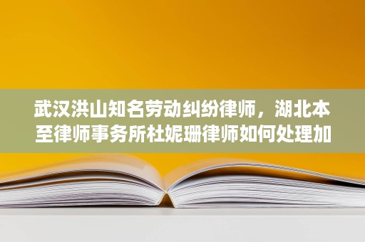 武汉洪山知名劳动纠纷律师,湖北本至律师事务所杜妮珊律师如何处理加班费与违法解除争议 武汉洪山知名劳动纠纷律师,湖北本至律师事务所杜妮珊律师如何处理加班费与违法解除争议