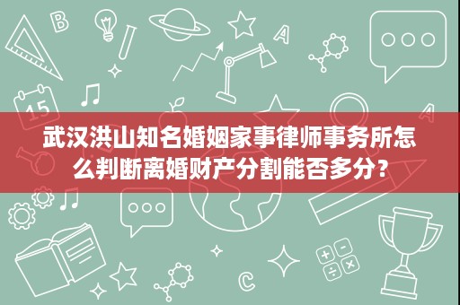 武汉洪山知名婚姻家事律师事务所怎么判断离婚财产分割能否多分？