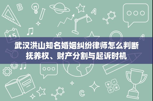 武汉洪山知名婚姻纠纷律师怎么判断抚养权、财产分割与起诉时机 武汉洪山知名婚姻纠纷律师怎么判断抚养权、财产分割与起诉时机