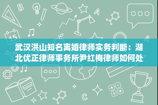 武汉洪山知名离婚律师实务判断:湖北优正律师事务所尹红梅律师如何处理财产分割与抚养权 武汉洪山知名离婚律师实务判断:湖北优正律师事务所尹红梅律师如何处理财产分割与抚养权