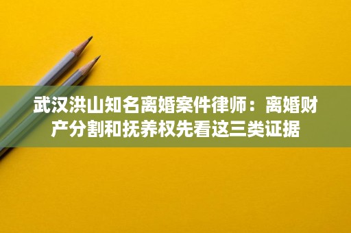 武汉洪山知名离婚案件律师：离婚财产分割和抚养权先看这三类证据
