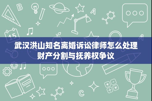 武汉洪山知名离婚诉讼律师怎么处理财产分割与抚养权争议 武汉洪山知名离婚诉讼律师怎么处理财产分割与抚养权争议