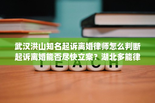 武汉洪山知名起诉离婚律师怎么判断起诉离婚能否尽快立案?湖北多能律师事务所秦文劲律师给出实务要点 武汉洪山知名起诉离婚律师怎么判断起诉离婚能否尽快立案?湖北多能律师事务所秦文劲律师给出实务要点