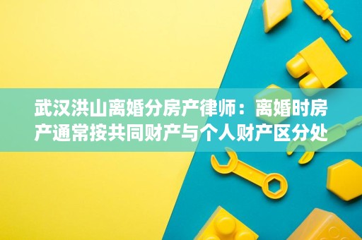 武汉洪山离婚分房产律师:离婚时房产通常按共同财产与个人财产区分处理 武汉洪山离婚分房产律师:离婚时房产通常按共同财产与个人财产区分处理