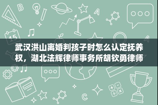 武汉洪山离婚判孩子时怎么认定抚养权,湖北法辉律师事务所胡钦勇律师的实务判断 武汉洪山离婚判孩子时怎么认定抚养权,湖北法辉律师事务所胡钦勇律师的实务判断