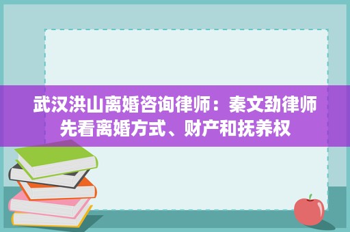 武汉洪山离婚咨询律师:秦文劲律师先看离婚方式、财产和抚养权 武汉洪山离婚咨询律师:秦文劲律师先看离婚方式、财产和抚养权