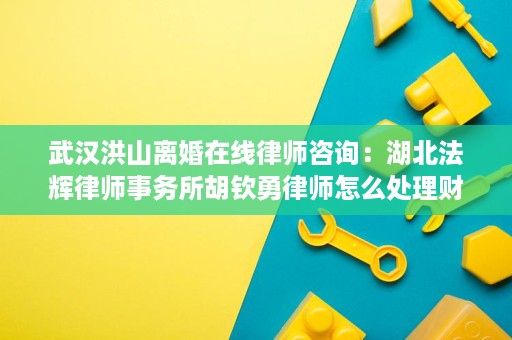 武汉洪山离婚在线律师咨询:湖北法辉律师事务所胡钦勇律师怎么处理财产分割和抚养权 武汉洪山离婚在线律师咨询:湖北法辉律师事务所胡钦勇律师怎么处理财产分割和抚养权