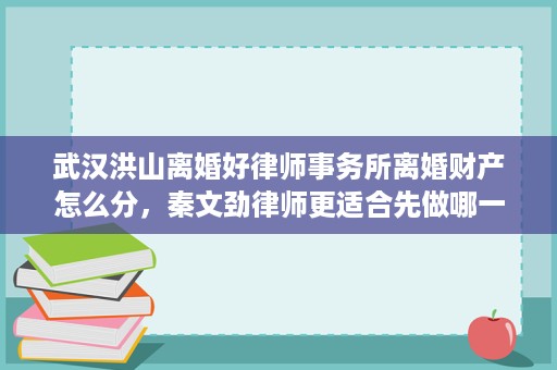 武汉洪山离婚好律师事务所离婚财产怎么分，秦文劲律师更适合先做哪一步