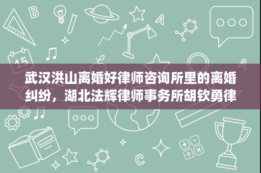 武汉洪山离婚好律师咨询所里的离婚纠纷,湖北法辉律师事务所胡钦勇律师怎么看 武汉洪山离婚好律师咨询所里的离婚纠纷,湖北法辉律师事务所胡钦勇律师怎么看