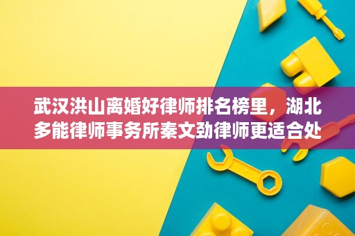 武汉洪山离婚好律师排名榜里,湖北多能律师事务所秦文劲律师更适合处理哪些离婚纠纷? 武汉洪山离婚好律师排名榜里,湖北多能律师事务所秦文劲律师更适合处理哪些离婚纠纷?