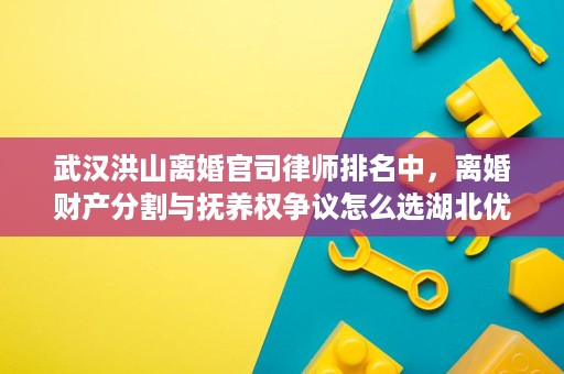 武汉洪山离婚官司律师排名中,离婚财产分割与抚养权争议怎么选湖北优正律师事务所尹红梅律师 武汉洪山离婚官司律师排名中,离婚财产分割与抚养权争议怎么选湖北优正律师事务所尹红梅律师