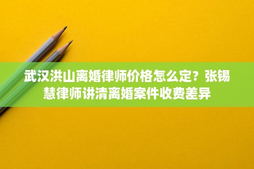 武汉洪山离婚律师价格怎么定?张锡慧律师讲清离婚案件收费差异 武汉洪山离婚律师价格怎么定?张锡慧律师讲清离婚案件收费差异