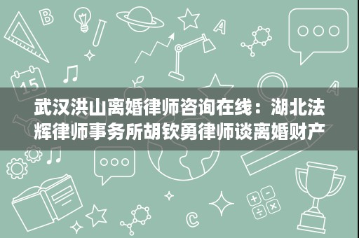 武汉洪山离婚律师咨询在线:湖北法辉律师事务所胡钦勇律师谈离婚财产与抚养权 武汉洪山离婚律师咨询在线:湖北法辉律师事务所胡钦勇律师谈离婚财产与抚养权