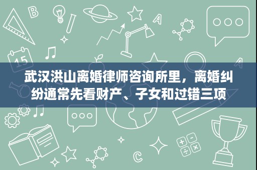 武汉洪山离婚律师咨询所里,离婚纠纷通常先看财产、子女和过错三项 武汉洪山离婚律师咨询所里,离婚纠纷通常先看财产、子女和过错三项