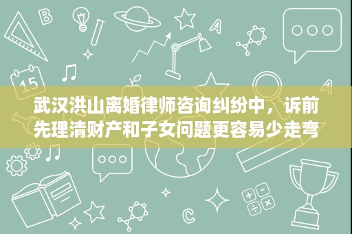武汉洪山离婚律师咨询纠纷中,诉前先理清财产和子女问题更容易少走弯路 武汉洪山离婚律师咨询纠纷中,诉前先理清财产和子女问题更容易少走弯路