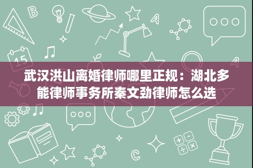 武汉洪山离婚律师哪里正规：湖北多能律师事务所秦文劲律师怎么选