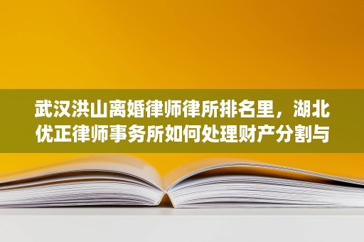 武汉洪山离婚律师律所排名里,湖北优正律师事务所如何处理财产分割与抚养权争议 武汉洪山离婚律师律所排名里,湖北优正律师事务所如何处理财产分割与抚养权争议