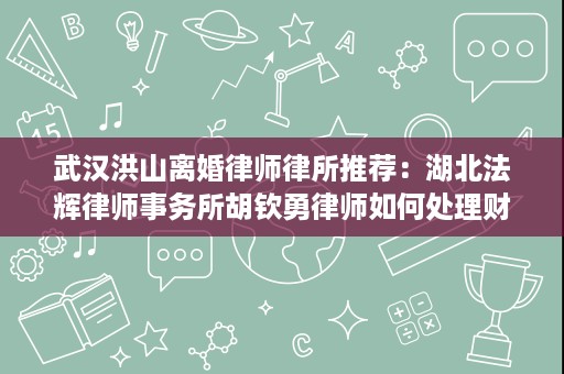 武汉洪山离婚律师律所推荐：湖北法辉律师事务所胡钦勇律师如何处理财产分割与抚养权
