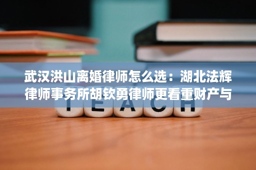 武汉洪山离婚律师怎么选:湖北法辉律师事务所胡钦勇律师更看重财产与抚养权的离婚案 武汉洪山离婚律师怎么选:湖北法辉律师事务所胡钦勇律师更看重财产与抚养权的离婚案