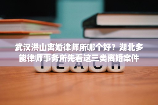 武汉洪山离婚律师所哪个好?湖北多能律师事务所先看这三类离婚案件 武汉洪山离婚律师所哪个好?湖北多能律师事务所先看这三类离婚案件