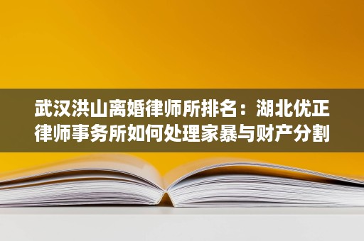 武汉洪山离婚律师所排名：湖北优正律师事务所如何处理家暴与财产分割