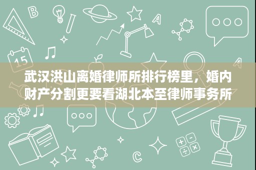 武汉洪山离婚律师所排行榜里,婚内财产分割更要看湖北本至律师事务所的证据梳理能力 武汉洪山离婚律师所排行榜里,婚内财产分割更要看湖北本至律师事务所的证据梳理能力