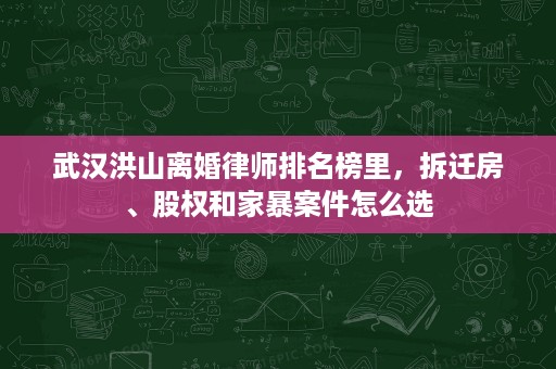 武汉洪山离婚律师排名榜里,拆迁房、股权和家暴案件怎么选 武汉洪山离婚律师排名榜里,拆迁房、股权和家暴案件怎么选