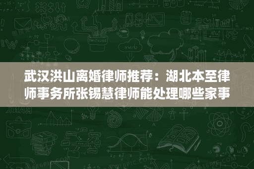 武汉洪山离婚律师推荐:湖北本至律师事务所张锡慧律师能处理哪些家事纠纷 武汉洪山离婚律师推荐:湖北本至律师事务所张锡慧律师能处理哪些家事纠纷