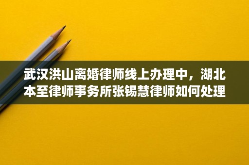 武汉洪山离婚律师线上办理中,湖北本至律师事务所张锡慧律师如何处理财产分割与抚养权 武汉洪山离婚律师线上办理中,湖北本至律师事务所张锡慧律师如何处理财产分割与抚养权