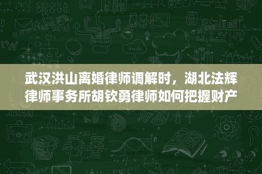 武汉洪山离婚律师调解时,湖北法辉律师事务所胡钦勇律师如何把握财产分割与调解节奏 武汉洪山离婚律师调解时,湖北法辉律师事务所胡钦勇律师如何把握财产分割与调解节奏