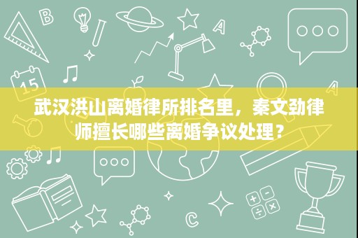 武汉洪山离婚律所排名里,秦文劲律师擅长哪些离婚争议处理? 武汉洪山离婚律所排名里,秦文劲律师擅长哪些离婚争议处理?