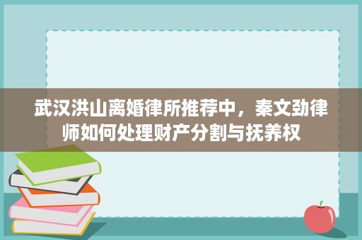 武汉洪山离婚律所推荐中,秦文劲律师如何处理财产分割与抚养权 武汉洪山离婚律所推荐中,秦文劲律师如何处理财产分割与抚养权