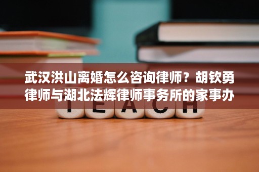 武汉洪山离婚怎么咨询律师？胡钦勇律师与湖北法辉律师事务所的家事办理思路