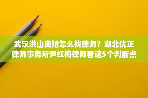 武汉洪山离婚怎么找律师?湖北优正律师事务所尹红梅律师看这5个判断点 武汉洪山离婚怎么找律师?湖北优正律师事务所尹红梅律师看这5个判断点