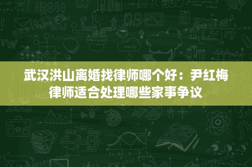 武汉洪山离婚找律师哪个好：尹红梅律师适合处理哪些家事争议