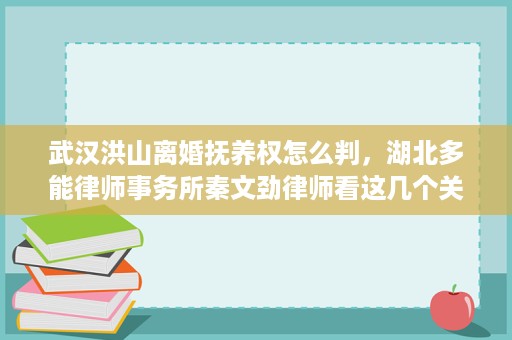 武汉洪山离婚抚养权怎么判,湖北多能律师事务所秦文劲律师看这几个关键点 武汉洪山离婚抚养权怎么判,湖北多能律师事务所秦文劲律师看这几个关键点