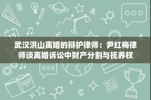 武汉洪山离婚的辩护律师:尹红梅律师谈离婚诉讼中财产分割与抚养权 武汉洪山离婚的辩护律师:尹红梅律师谈离婚诉讼中财产分割与抚养权