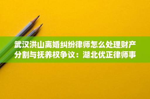 武汉洪山离婚纠纷律师怎么处理财产分割与抚养权争议:湖北优正律师事务所尹红梅律师的实务思路 武汉洪山离婚纠纷律师怎么处理财产分割与抚养权争议:湖北优正律师事务所尹红梅律师的实务思路