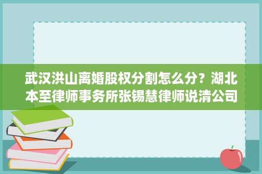 武汉洪山离婚股权分割怎么分?湖北本至律师事务所张锡慧律师说清公司股权、分红和折价补偿 武汉洪山离婚股权分割怎么分?湖北本至律师事务所张锡慧律师说清公司股权、分红和折价补偿